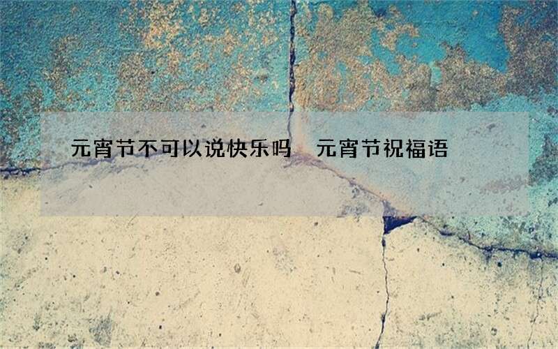 元宵节不可以说快乐吗 元宵节祝福语